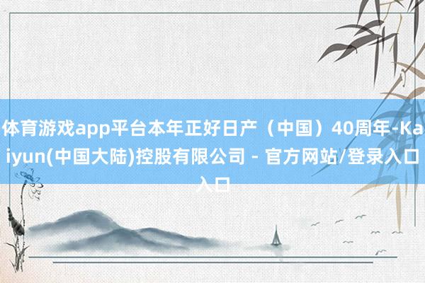 体育游戏app平台本年正好日产（中国）40周年-Kaiyun(中国大陆)控股有限公司 - 官方网站/登录入口