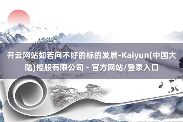 开云网站如若向不好的标的发展-Kaiyun(中国大陆)控股有限公司 - 官方网站/登录入口