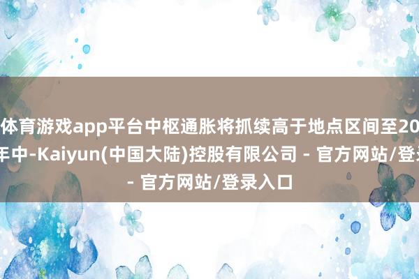 体育游戏app平台中枢通胀将抓续高于地点区间至2026年年中-Kaiyun(中国大陆)控股有限公司 - 官方网站/登录入口