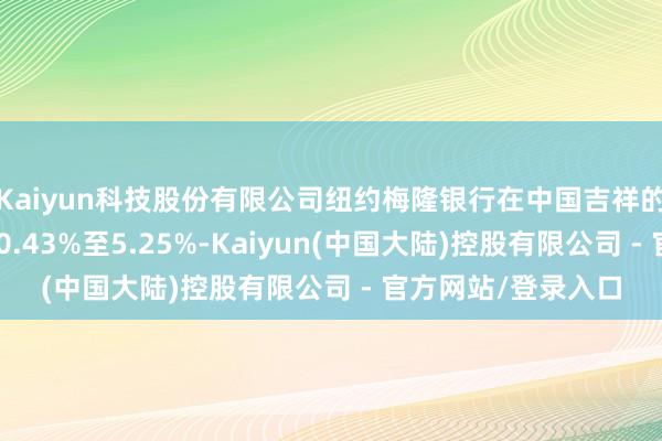 Kaiyun科技股份有限公司纽约梅隆银行在中国吉祥的H股好仓比例高涨0.43%至5.25%-Kaiyun(中国大陆)控股有限公司 - 官方网站/登录入口