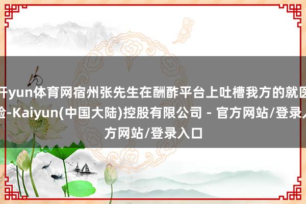 开yun体育网宿州张先生在酬酢平台上吐槽我方的就医经验-Kaiyun(中国大陆)控股有限公司 - 官方网站/登录入口