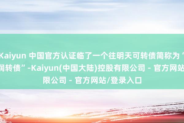 Kaiyun 中国官方认证临了一个往明天可转债简称为“Z&ensp;润转债”-Kaiyun(中国大陆)控股有限公司 - 官方网站/登录入口
