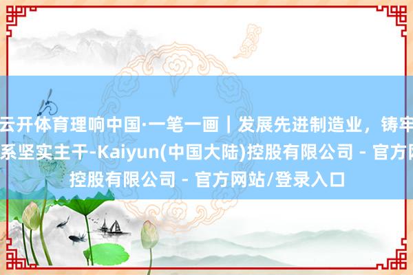 云开体育理响中国·一笔一画|发展先进制造业,铸牢当代化产业体系坚实主干-Kaiyun(中国大陆)控股有限公司 - 官方网站/登录入口