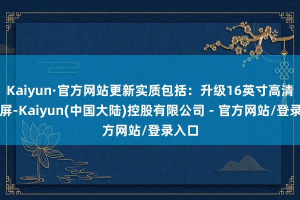 Kaiyun·官方网站更新实质包括：升级16英寸高清触摸屏-Kaiyun(中国大陆)控股有限公司 - 官方网站/登录入口