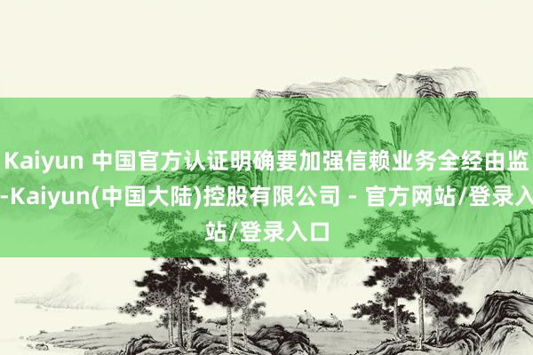 Kaiyun 中国官方认证明确要加强信赖业务全经由监管-Kaiyun(中国大陆)控股有限公司 - 官方网站/登录入口