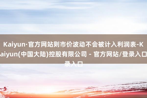 Kaiyun·官方网站则市价波动不会被计入利润表-Kaiyun(中国大陆)控股有限公司 - 官方网站/登录入口
