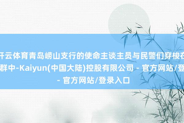 开云体育青岛崂山支行的使命主谈主员与民警们穿梭在东谈主群中-Kaiyun(中国大陆)控股有限公司 - 官方网站/登录入口