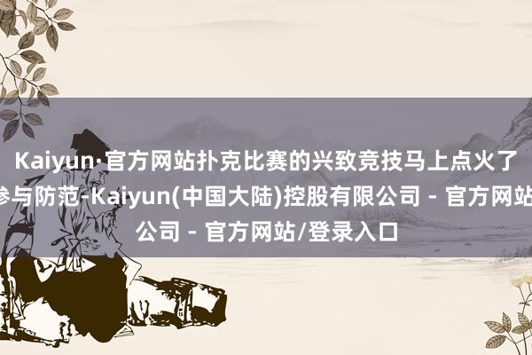 Kaiyun·官方网站扑克比赛的兴致竞技马上点火了住户们的参与防范-Kaiyun(中国大陆)控股有限公司 - 官方网站/登录入口
