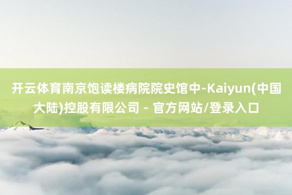 开云体育南京饱读楼病院院史馆中-Kaiyun(中国大陆)控股有限公司 - 官方网站/登录入口