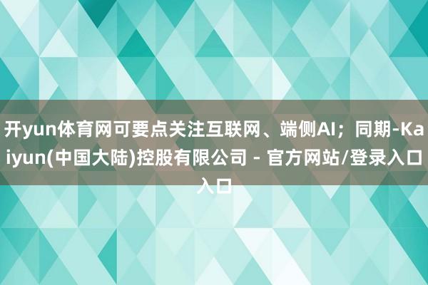 开yun体育网可要点关注互联网、端侧AI;同期-Kaiyun(中国大陆)控股有限公司 - 官方网站/登录入口