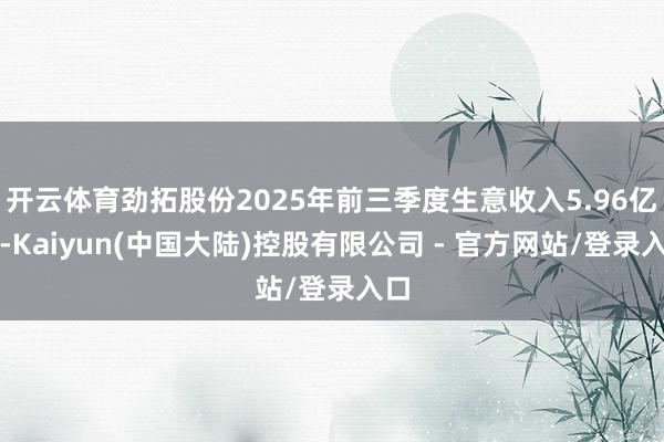 开云体育劲拓股份2025年前三季度生意收入5.96亿元-Kaiyun(中国大陆)控股有限公司 - 官方网站/登录入口