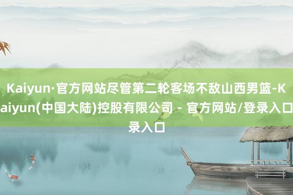 Kaiyun·官方网站尽管第二轮客场不敌山西男篮-Kaiyun(中国大陆)控股有限公司 - 官方网站/登录入口