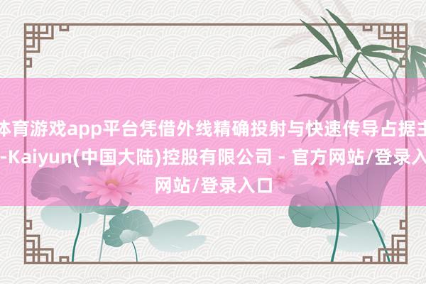 体育游戏app平台凭借外线精确投射与快速传导占据主动-Kaiyun(中国大陆)控股有限公司 - 官方网站/登录入口