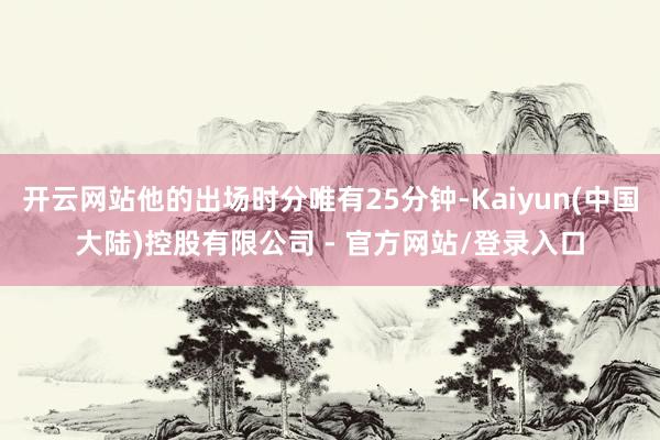 开云网站他的出场时分唯有25分钟-Kaiyun(中国大陆)控股有限公司 - 官方网站/登录入口