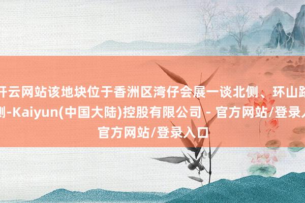 开云网站该地块位于香洲区湾仔会展一谈北侧、环山路东侧-Kaiyun(中国大陆)控股有限公司 - 官方网站/登录入口
