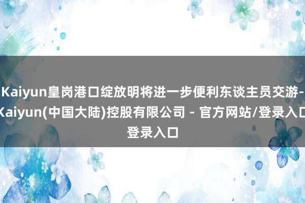Kaiyun皇岗港口绽放明将进一步便利东谈主员交游-Kaiyun(中国大陆)控股有限公司 - 官方网站/登录入口