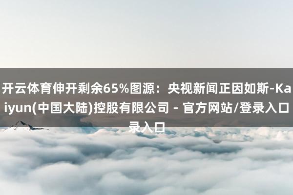 开云体育伸开剩余65%图源：央视新闻正因如斯-Kaiyun(中国大陆)控股有限公司 - 官方网站/登录入口