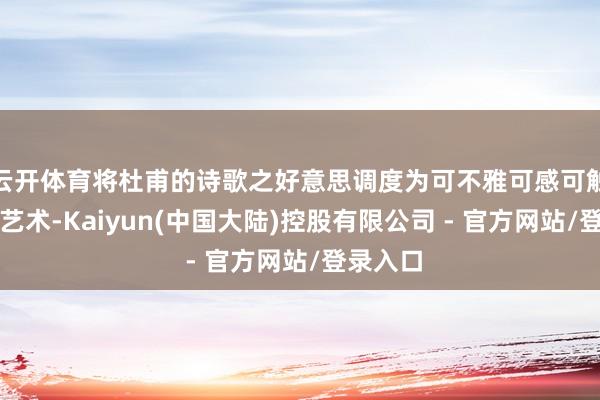 云开体育将杜甫的诗歌之好意思调度为可不雅可感可触的视觉艺术-Kaiyun(中国大陆)控股有限公司 - 官方网站/登录入口