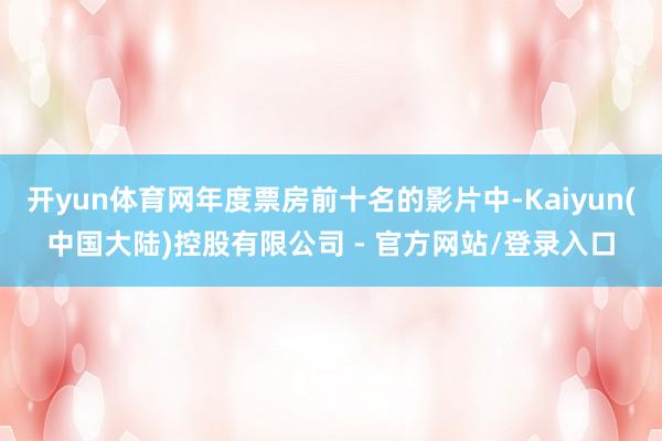 开yun体育网年度票房前十名的影片中-Kaiyun(中国大陆)控股有限公司 - 官方网站/登录入口