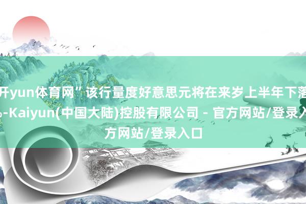开yun体育网”该行量度好意思元将在来岁上半年下落5%-Kaiyun(中国大陆)控股有限公司 - 官方网站/登录入口