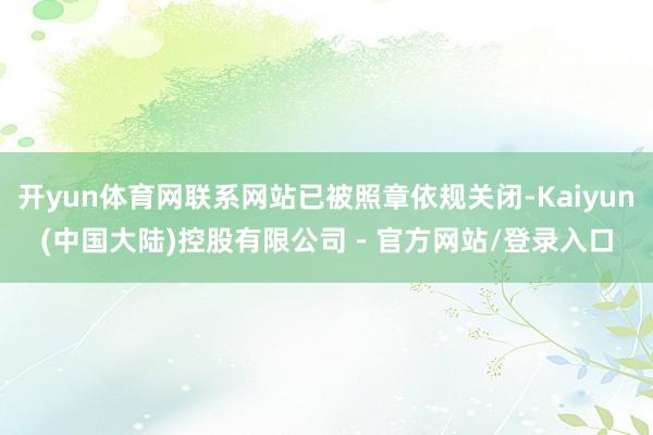 开yun体育网联系网站已被照章依规关闭-Kaiyun(中国大陆)控股有限公司 - 官方网站/登录入口