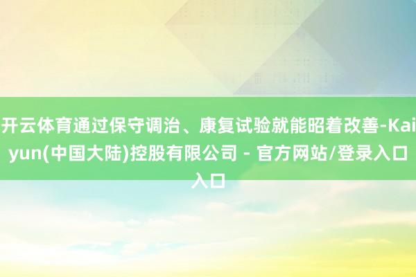 开云体育通过保守调治、康复试验就能昭着改善-Kaiyun(中国大陆)控股有限公司 - 官方网站/登录入口