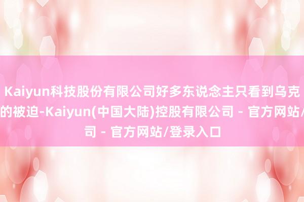 Kaiyun科技股份有限公司好多东说念主只看到乌克兰战场上的被迫-Kaiyun(中国大陆)控股有限公司 - 官方网站/登录入口