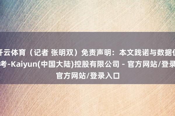 开云体育（记者 张明双）免责声明：本文践诺与数据仅供参考-Kaiyun(中国大陆)控股有限公司 - 官方网站/登录入口