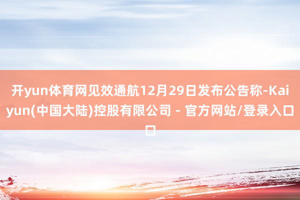 开yun体育网见效通航12月29日发布公告称-Kaiyun(中国大陆)控股有限公司 - 官方网站/登录入口