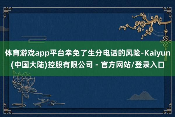 体育游戏app平台幸免了生分电话的风险-Kaiyun(中国大陆)控股有限公司 - 官方网站/登录入口
