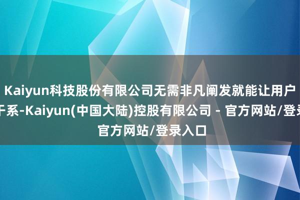 Kaiyun科技股份有限公司无需非凡阐发就能让用户开导干系-Kaiyun(中国大陆)控股有限公司 - 官方网站/登录入口