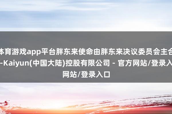 体育游戏app平台胖东来使命由胖东来决议委员会主合手-Kaiyun(中国大陆)控股有限公司 - 官方网站/登录入口