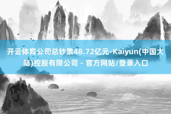 开云体育公司总钞票48.72亿元-Kaiyun(中国大陆)控股有限公司 - 官方网站/登录入口