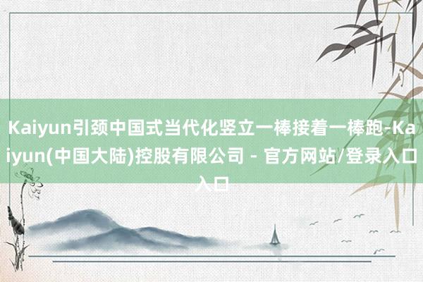 Kaiyun引颈中国式当代化竖立一棒接着一棒跑-Kaiyun(中国大陆)控股有限公司 - 官方网站/登录入口