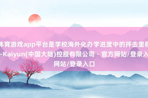 体育游戏app平台是学校海外化办学进度中的抨击里程碑-Kaiyun(中国大陆)控股有限公司 - 官方网站/登录入口