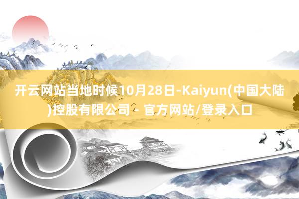 开云网站当地时候10月28日-Kaiyun(中国大陆)控股有限公司 - 官方网站/登录入口
